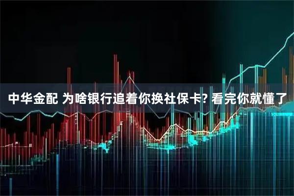 中华金配 为啥银行追着你换社保卡? 看完你就懂了